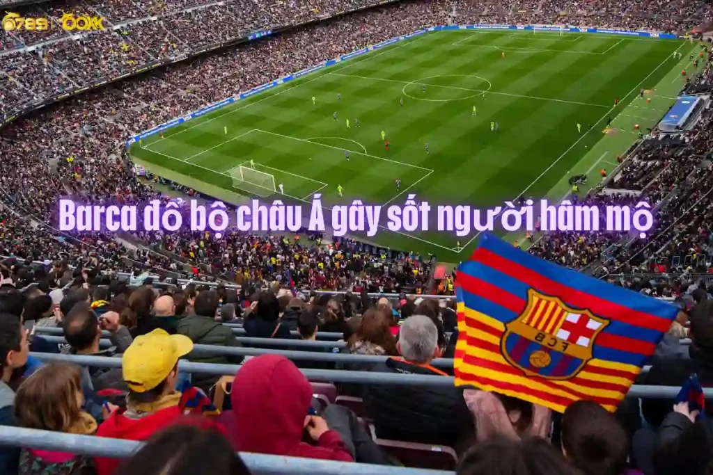 Barca đổ bộ châu Á trong thương vụ 300 tỷ gây chấn động, thu hút hàng triệu người hâm mộ bóng đá